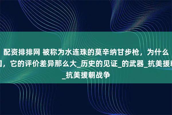 配资排排网 被称为水连珠的莫辛纳甘步枪，为什么在中国，它的评价差异那么大_历史的见证_的武器_抗美援朝战争