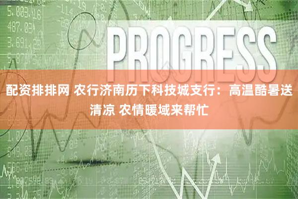 配资排排网 农行济南历下科技城支行：高温酷暑送清凉 农情暖域来帮忙