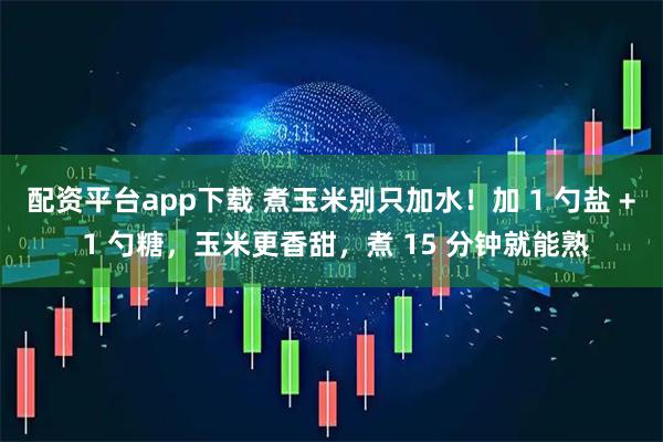 配资平台app下载 煮玉米别只加水！加 1 勺盐 + 1 勺糖，玉米更香甜，煮 15 分钟就能熟