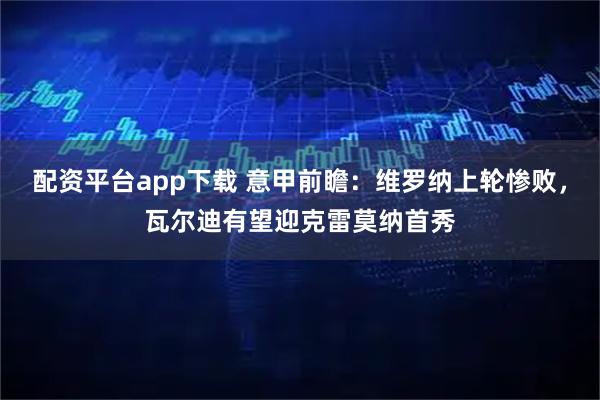 配资平台app下载 意甲前瞻：维罗纳上轮惨败，瓦尔迪有望迎克雷莫纳首秀