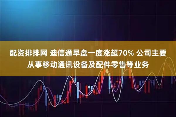 配资排排网 迪信通早盘一度涨超70% 公司主要从事移动通讯设备及配件零售等业务