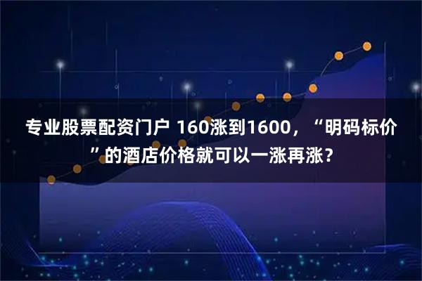 专业股票配资门户 160涨到1600，“明码标价”的酒店价格就可以一涨再涨？