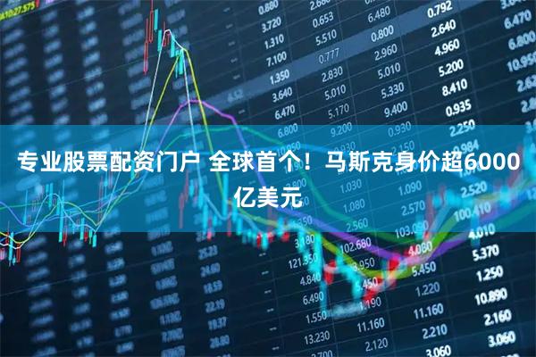 专业股票配资门户 全球首个！马斯克身价超6000亿美元