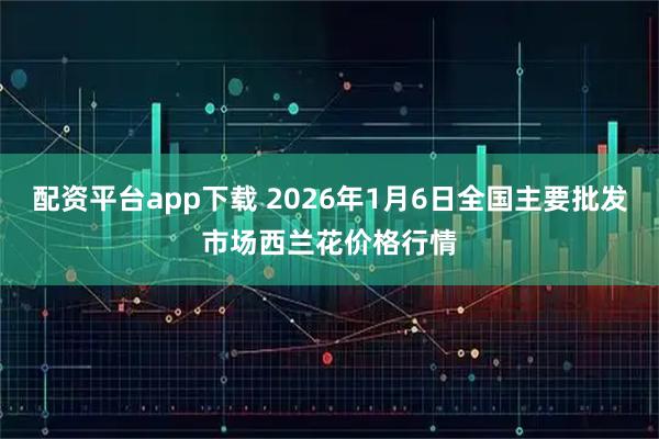 配资平台app下载 2026年1月6日全国主要批发市场西兰花价格行情