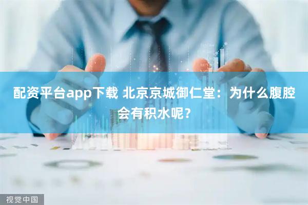 配资平台app下载 北京京城御仁堂：为什么腹腔会有积水呢？